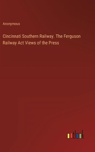 Cover image for Cincinnati Southern Railway. The Ferguson Railway Act Views of the Press