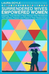 Cover image for Surrendered Wives Empowered Women: The Inspiring, True Stories of Real Women who Revitalized the Intimacy, Passion and Peace in Their Relationships