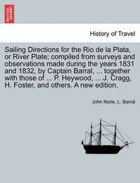 Cover image for Sailing Directions for the Rio de La Plata, or River Plate; Compiled from Surveys and Observations Made During the Years 1831 and 1832, by Captain Barral, ... Together with Those of ... P. Heywood, ... J. Cragg, H. Foster, and Others. a New Edition.