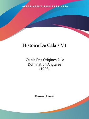 Cover image for Histoire de Calais V1: Calais Des Origines a la Domination Anglaise (1908)