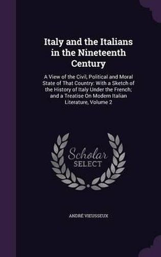 Italy and the Italians in the Nineteenth Century: A View of the Civil, Political and Moral State of That Country: With a Sketch of the History of Italy Under the French; And a Treatise on Modern Italian Literature, Volume 2