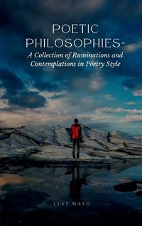 Cover image for Poetic Philosophies- A Collection of Ruminations and Contemplations in Poetry Style