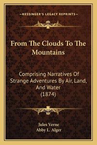 Cover image for From the Clouds to the Mountains: Comprising Narratives of Strange Adventures by Air, Land, and Water (1874)