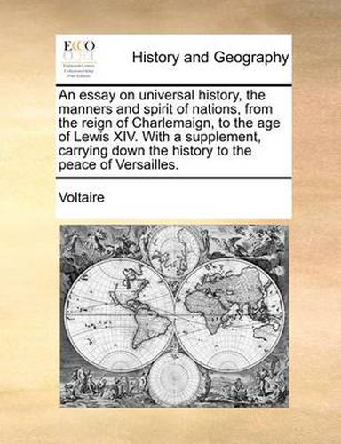 Cover image for An Essay on Universal History, the Manners and Spirit of Nations, from the Reign of Charlemaign, to the Age of Lewis XIV. with a Supplement, Carrying Down the History to the Peace of Versailles.