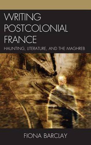 Cover image for Writing Postcolonial France: Haunting, Literature, and the Maghreb