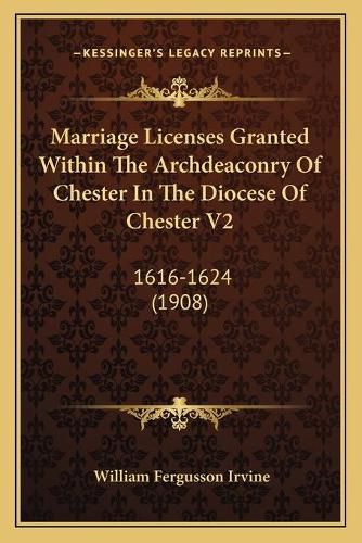 Cover image for Marriage Licenses Granted Within the Archdeaconry of Chester in the Diocese of Chester V2: 1616-1624 (1908)