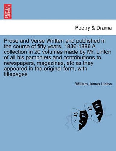 Cover image for Prose and Verse Written and Published in the Course of Fifty Years, 1836-1886 a Collection in 20 Volumes Made by Mr. Linton of All His Pamphlets and Contributions to Newspapers, Magazines, Etc as They Appeared in the Original Form, with Titlepages