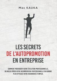 Cover image for Les Secrets de l'Autopromotion En Entreprise: Comment provoquer votre evolution professionnelle, ou mieux gerer votre reconversion professionnelle ou rendre plus efficace votre recherche d'emploi