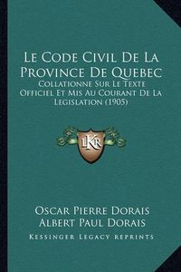 Cover image for Le Code Civil de La Province de Quebec: Collationne Sur Le Texte Officiel Et MIS Au Courant de La Legislation (1905)