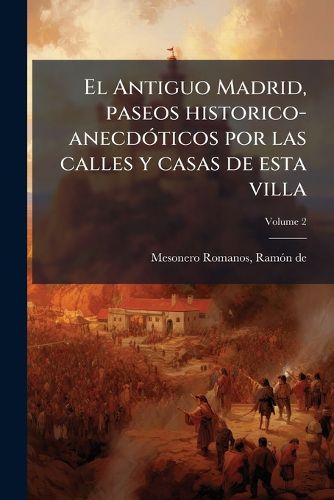 Cover image for El Antiguo Madrid, Paseos Historico-Anecdoticos Por Las Calles y Casas de Esta Villa Volume 2