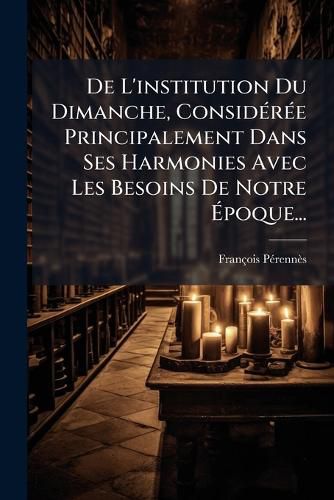 Cover image for de L'Institution Du Dimanche, Consid R E Principalement Dans Ses Harmonies Avec Les Besoins de Notre Poque...