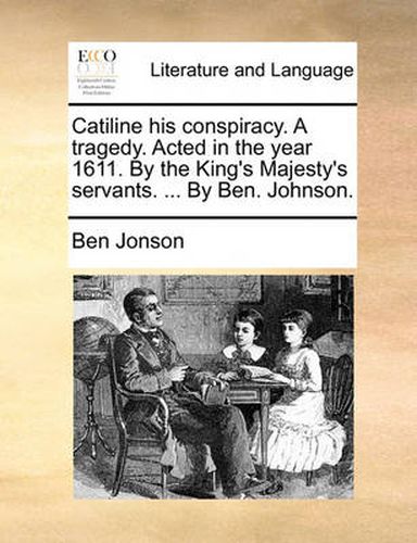 Cover image for Catiline His Conspiracy. a Tragedy. Acted in the Year 1611. by the King's Majesty's Servants. ... by Ben. Johnson.