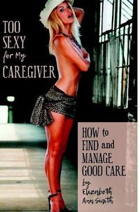 Cover image for Too Sexy for My Caregiver: How to Find and Manage Good Care