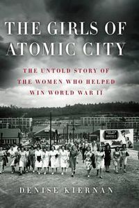 Cover image for The Girls of Atomic City: The Untold Story of the Women Who Helped Win World War II