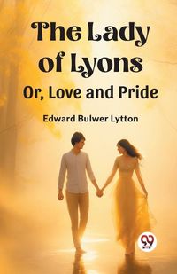 Cover image for The Lady of Lyons Or, Love and Pride