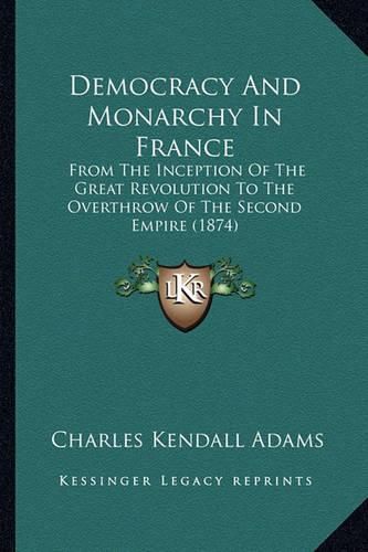 Democracy and Monarchy in France: From the Inception of the Great Revolution to the Overthrow of the Second Empire (1874)