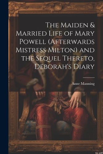 Cover image for The Maiden & Married Life of Mary Powell (afterwards Mistress Milton) and the Sequel Thereto, Deborah's Diary