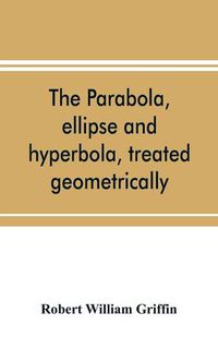 Cover image for The parabola, ellipse and hyperbola, treated geometrically