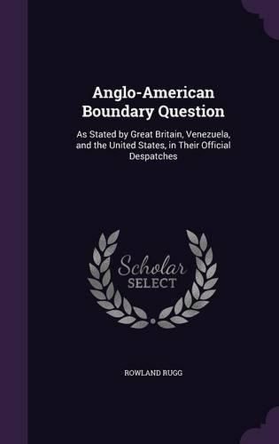 Cover image for Anglo-American Boundary Question: As Stated by Great Britain, Venezuela, and the United States, in Their Official Despatches