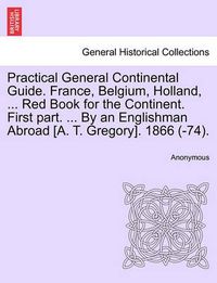 Cover image for Practical General Continental Guide. France, Belgium, Holland, ... Red Book for the Continent. First Part. ... by an Englishman Abroad [A. T. Gregory]. 1866 (-74).