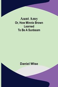 Cover image for Aunt Amy; or, How Minnie Brown learned to be a Sunbeam