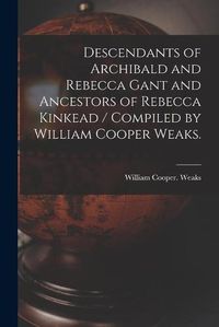 Cover image for Descendants of Archibald and Rebecca Gant and Ancestors of Rebecca Kinkead / Compiled by William Cooper Weaks.