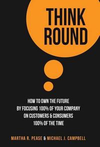 Cover image for Think Round: How To Own The Future By Focusing 100% Of Your Company On Customers & Consumers 100% Of The Time