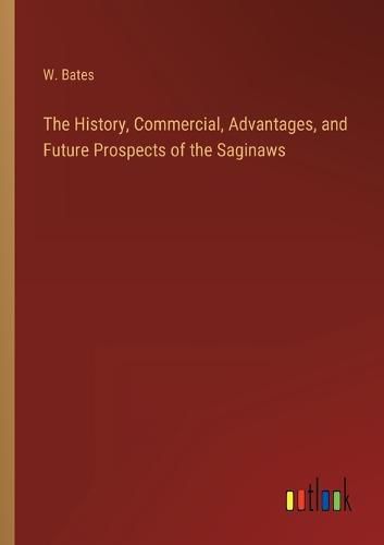 Cover image for The History, Commercial, Advantages, and Future Prospects of the Saginaws