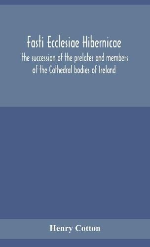 Fasti ecclesiae Hibernicae: the succession of the prelates and members of the Cathedral bodies of Ireland