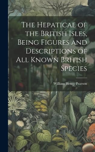 Cover image for The Hepaticae of the British Isles, Being Figures and Descriptions of all Known British Species