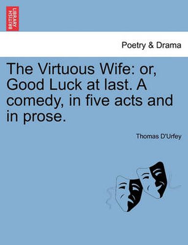 Cover image for The Virtuous Wife: Or, Good Luck at Last. a Comedy, in Five Acts and in Prose.