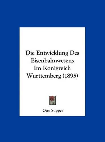 Cover image for Die Entwicklung Des Eisenbahnwesens Im Konigreich Wurttemberg (1895)