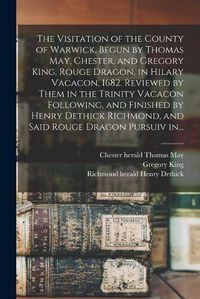 Cover image for The Visitation of the County of Warwick, Begun by Thomas May, Chester, and Gregory King, Rouge Dragon, in Hilary Vacacon, 1682. Reviewed by Them in the Trinity Vacacon Following, and Finished by Henry Dethick Richmond, and Said Rouge Dragon Pursuiv In...