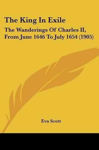 Cover image for The King in Exile: The Wanderings of Charles II, from June 1646 to July 1654 (1905)