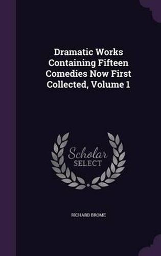 Dramatic Works Containing Fifteen Comedies Now First Collected, Volume 1