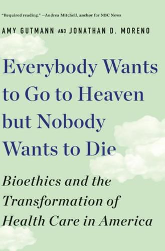 Cover image for Everybody Wants to Go to Heaven but Nobody Wants to Die: Bioethics and the Transformation of Health Care in America