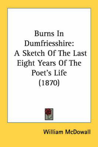 Cover image for Burns in Dumfriesshire: A Sketch of the Last Eight Years of the Poet's Life (1870)