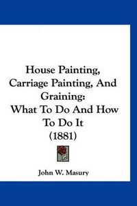 Cover image for House Painting, Carriage Painting, and Graining: What to Do and How to Do It (1881)