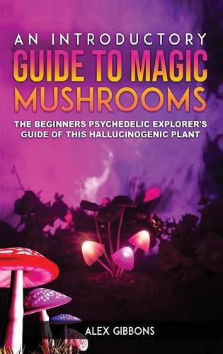 Cover image for An Introductory Guide to Magic Mushrooms: The Beginners Psychedelic Explorer's Guide of This Hallucinogenic Plant