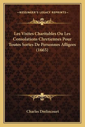 Cover image for Les Visites Charitables Ou Les Consolations Chretiennes Pour Toutes Sortes de Personnes Afligees (1665)