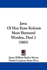 Cover image for Java: Of Hoe Eene Kolonie Moet Bestuurd Worden, Deel 2 (1861)