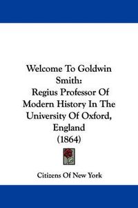 Cover image for Welcome to Goldwin Smith: Regius Professor of Modern History in the University of Oxford, England (1864)