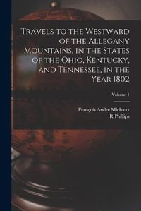 Cover image for Travels to the Westward of the Allegany Mountains, in the States of the Ohio, Kentucky, and Tennessee, in the Year 1802; Volume 1