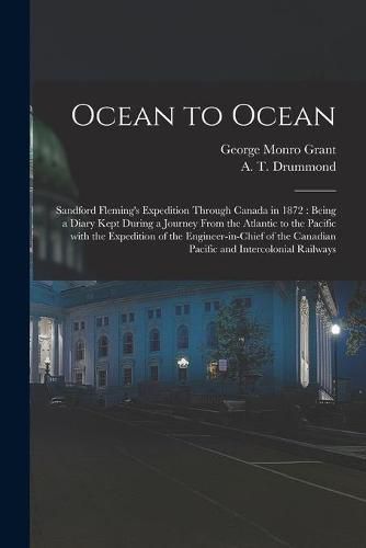 Ocean to Ocean: Sandford Fleming's Expedition Through Canada in 1872: Being a Diary Kept During a Journey From the Atlantic to the Pacific With the Expedition of the Engineer-in-chief of the Canadian Pacific and Intercolonial Railways