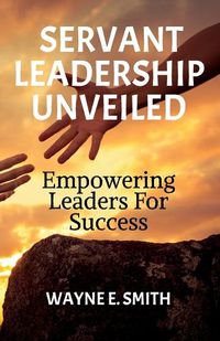 Cover image for Servant Leadership Unveiled, Empowering Leaders for Success