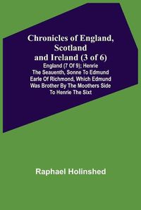 Cover image for Chronicles of England, Scotland and Ireland (3 of 6): England (7 of 9); Henrie the Seauenth, Sonne to Edmund Earle of Richmond, Which Edmund was Brother by the Moothers Side to Henrie the Sixt