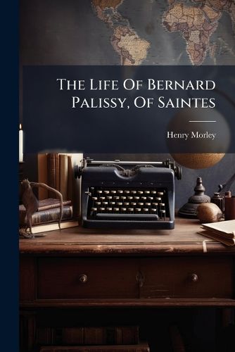 Cover image for The Life Of Bernard Palissy, Of Saintes