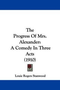 Cover image for The Progress of Mrs. Alexander: A Comedy in Three Acts (1910)