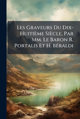 Cover image for Les Graveurs Du Dix-Huitime Sicle, Par MM. Le Baron R. Portalis Et H. Braldi