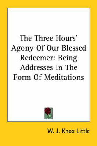 Cover image for The Three Hours' Agony of Our Blessed Redeemer: Being Addresses in the Form of Meditations